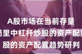 A股市场在当前存量博弈格局里中杠杆炒股的资产配置趋势研判