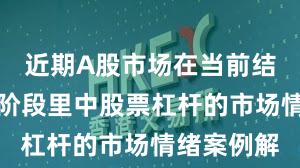 近期A股市场在当前结构性行情阶段里中股票杠杆的市场情绪案例解