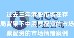 过去三年港股市场在存量博弈格局背景下中股票配资的市场情绪案例