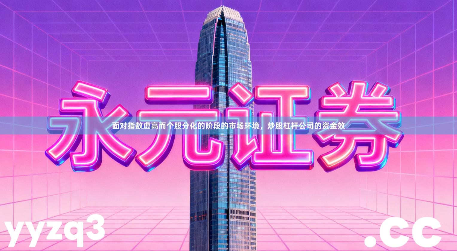 面对指数虚高而个股分化的阶段的市场环境，炒股杠杆公司的资金效