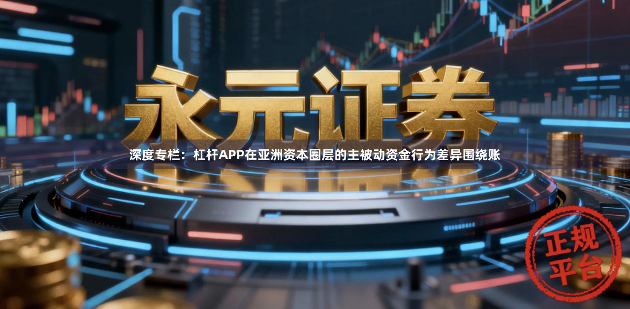 深度专栏：杠杆APP在亚洲资本圈层的主被动资金行为差异围绕账