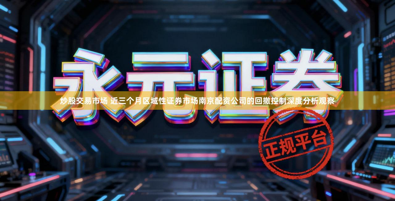 炒股交易市场 近三个月区域性证券市场南京配资公司的回撤控制深度分析观察
